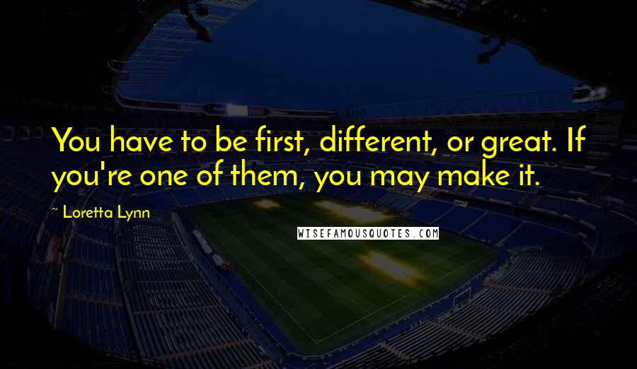 Loretta Lynn Quotes: You have to be first, different, or great. If you're one of them, you may make it.