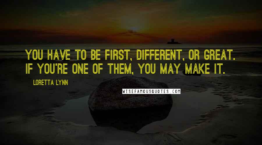 Loretta Lynn Quotes: You have to be first, different, or great. If you're one of them, you may make it.