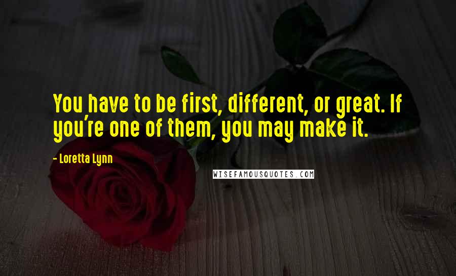 Loretta Lynn Quotes: You have to be first, different, or great. If you're one of them, you may make it.