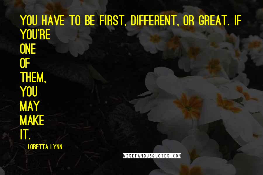 Loretta Lynn Quotes: You have to be first, different, or great. If you're one of them, you may make it.