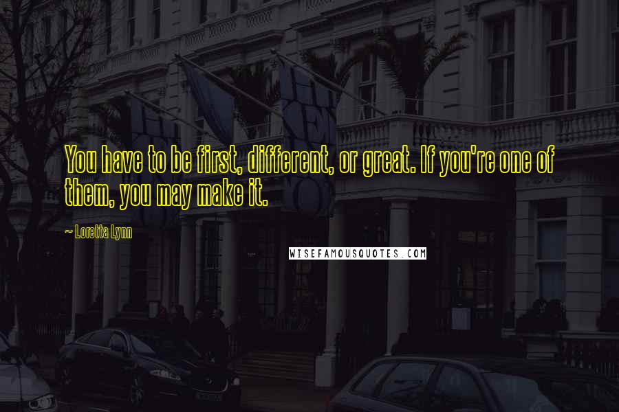 Loretta Lynn Quotes: You have to be first, different, or great. If you're one of them, you may make it.