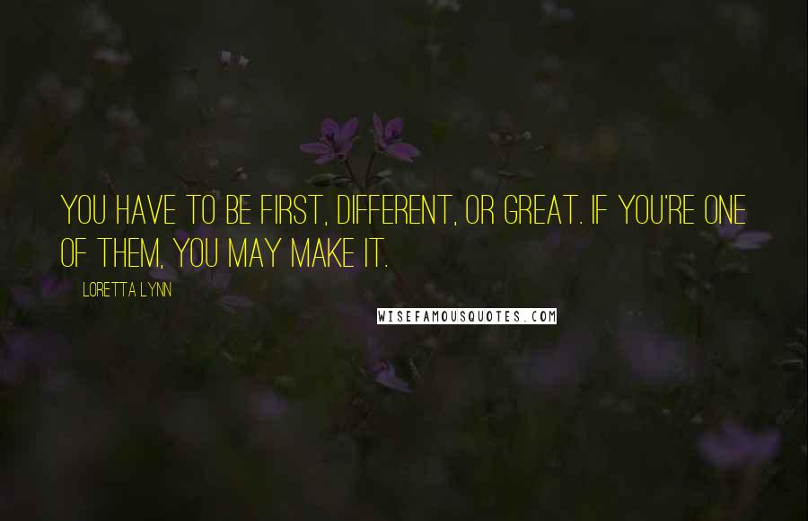 Loretta Lynn Quotes: You have to be first, different, or great. If you're one of them, you may make it.