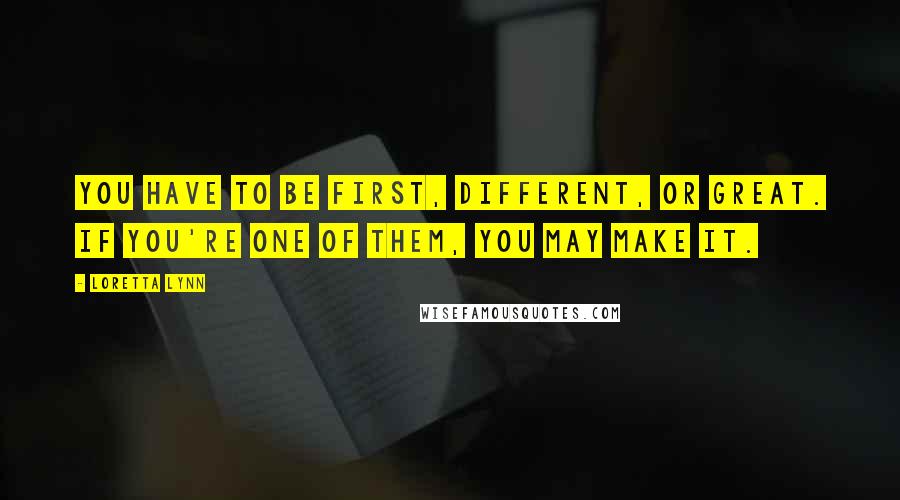 Loretta Lynn Quotes: You have to be first, different, or great. If you're one of them, you may make it.