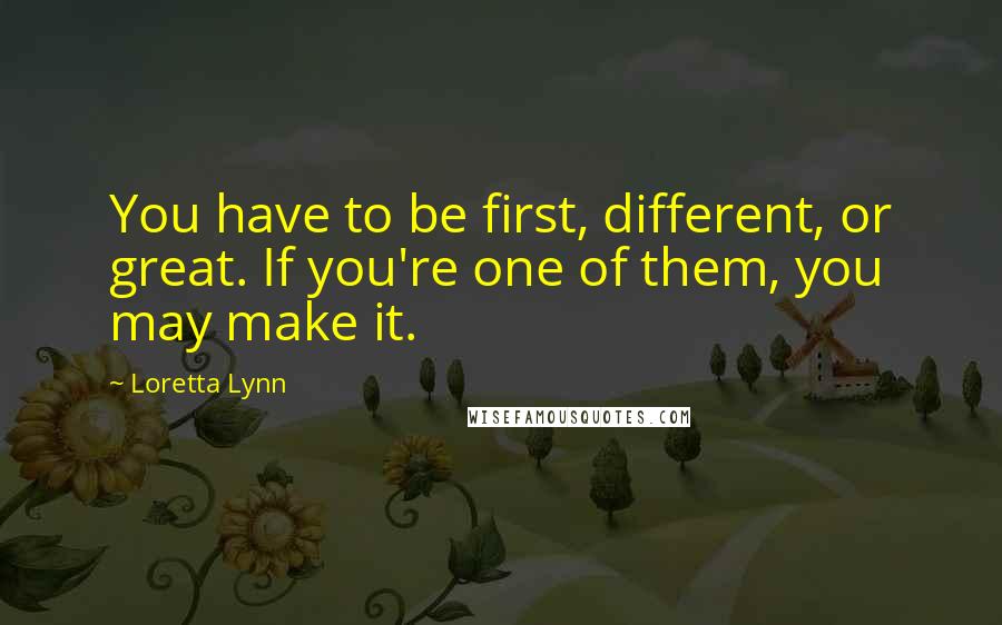 Loretta Lynn Quotes: You have to be first, different, or great. If you're one of them, you may make it.
