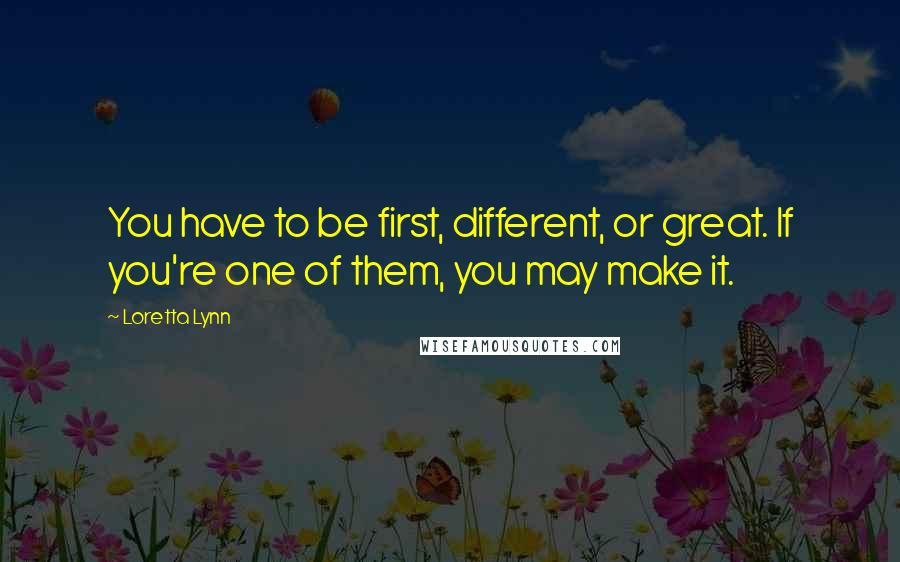 Loretta Lynn Quotes: You have to be first, different, or great. If you're one of them, you may make it.