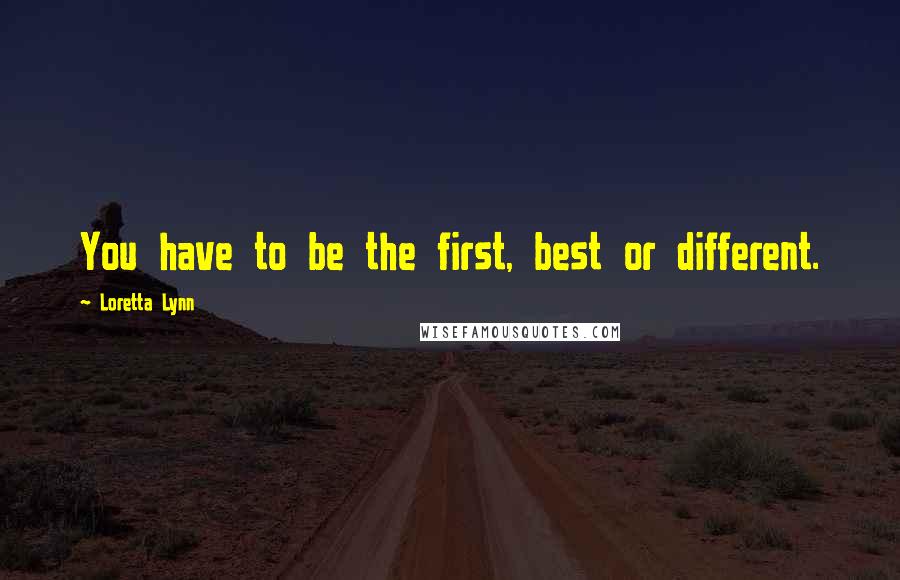 Loretta Lynn Quotes: You have to be the first, best or different.