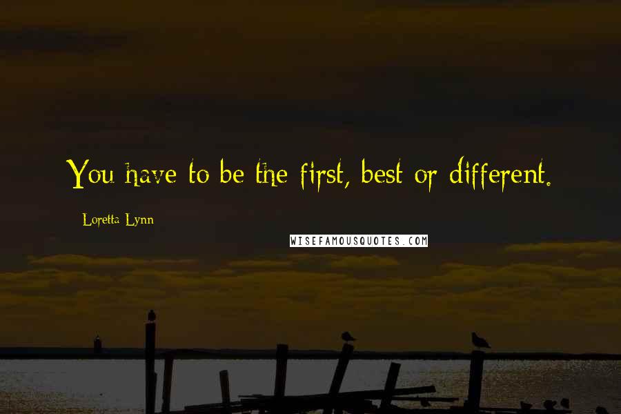 Loretta Lynn Quotes: You have to be the first, best or different.