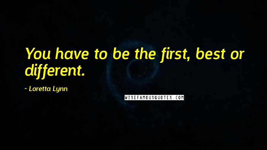 Loretta Lynn Quotes: You have to be the first, best or different.
