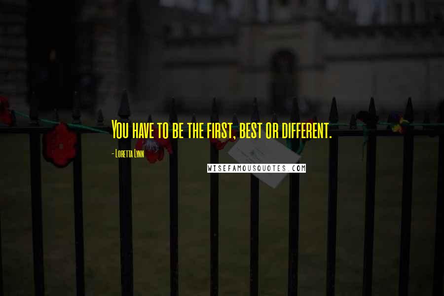 Loretta Lynn Quotes: You have to be the first, best or different.