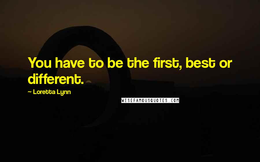 Loretta Lynn Quotes: You have to be the first, best or different.