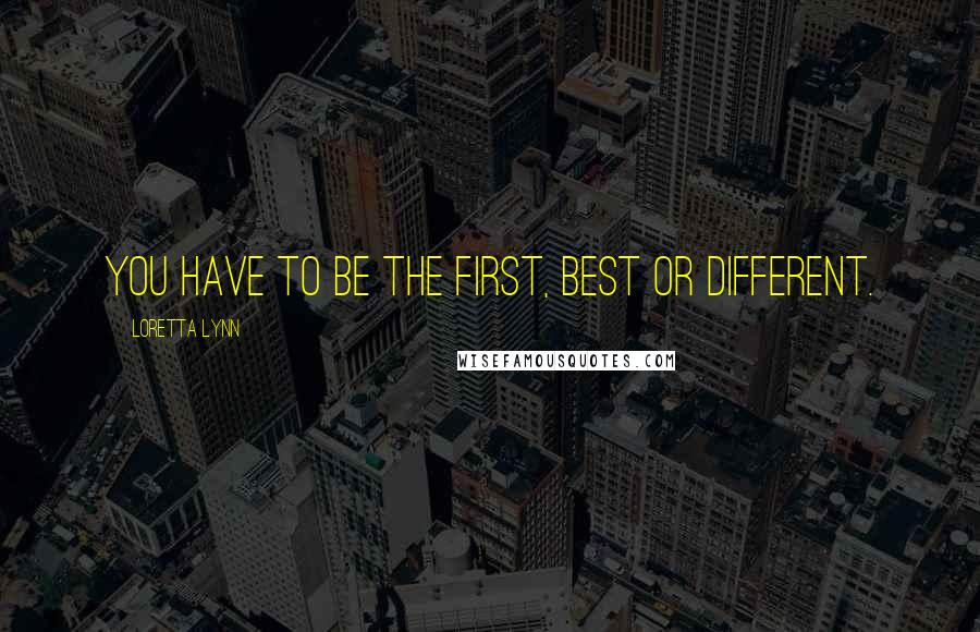 Loretta Lynn Quotes: You have to be the first, best or different.