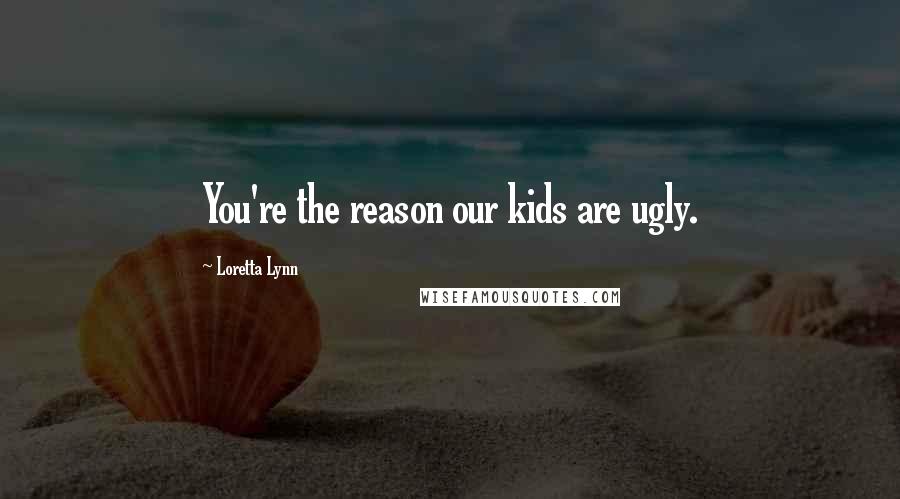 Loretta Lynn Quotes: You're the reason our kids are ugly.