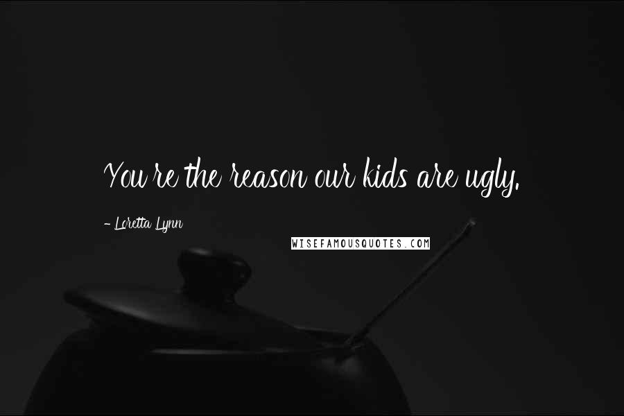 Loretta Lynn Quotes: You're the reason our kids are ugly.
