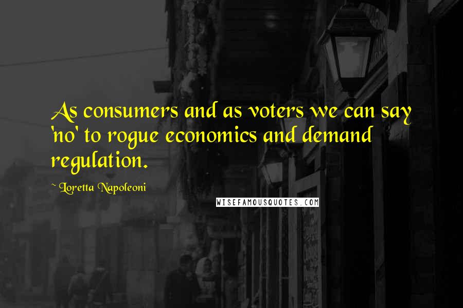 Loretta Napoleoni Quotes: As consumers and as voters we can say 'no' to rogue economics and demand regulation.