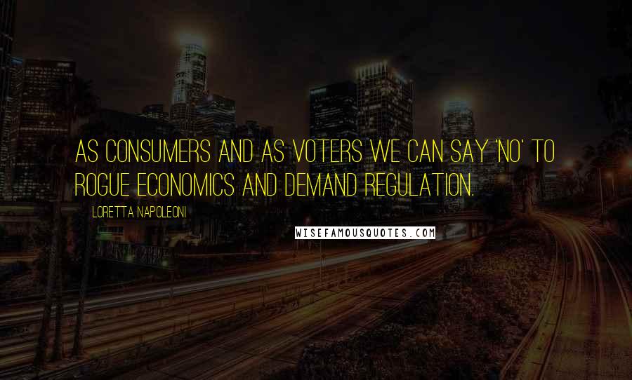 Loretta Napoleoni Quotes: As consumers and as voters we can say 'no' to rogue economics and demand regulation.