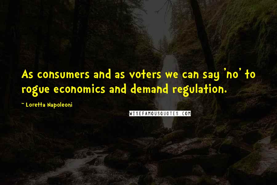 Loretta Napoleoni Quotes: As consumers and as voters we can say 'no' to rogue economics and demand regulation.