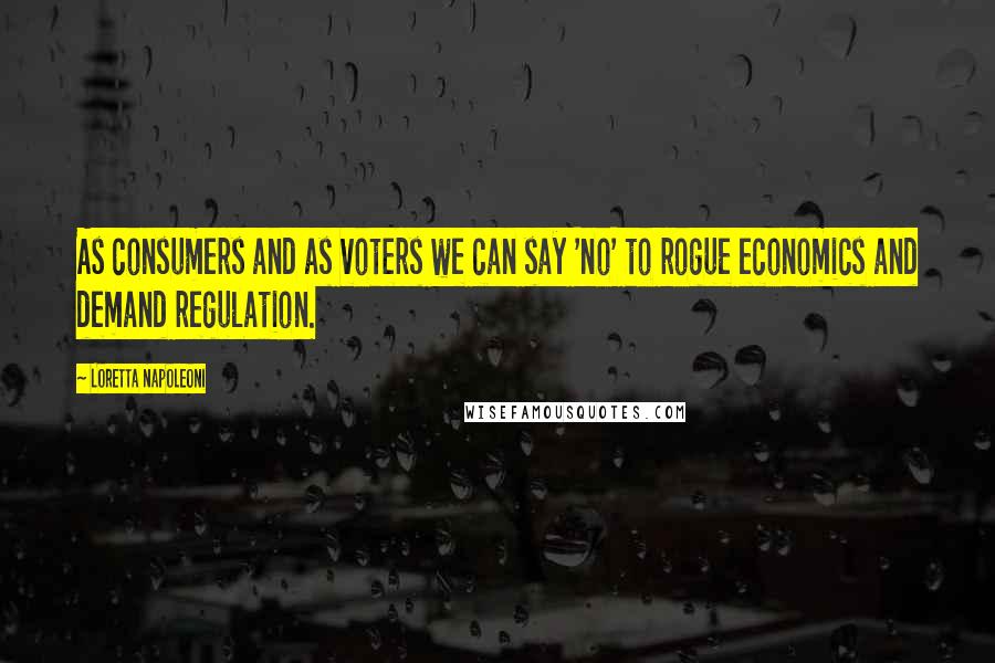 Loretta Napoleoni Quotes: As consumers and as voters we can say 'no' to rogue economics and demand regulation.