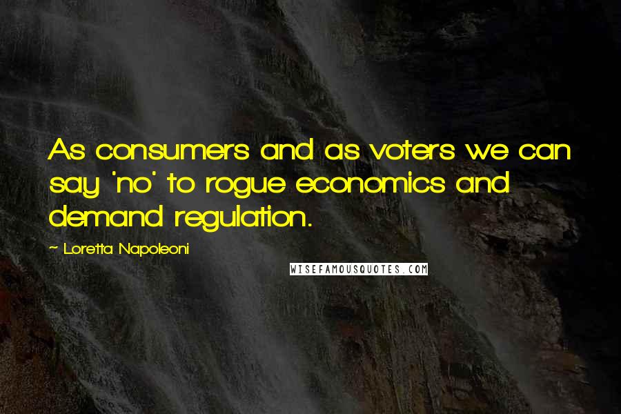 Loretta Napoleoni Quotes: As consumers and as voters we can say 'no' to rogue economics and demand regulation.