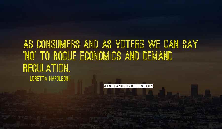 Loretta Napoleoni Quotes: As consumers and as voters we can say 'no' to rogue economics and demand regulation.