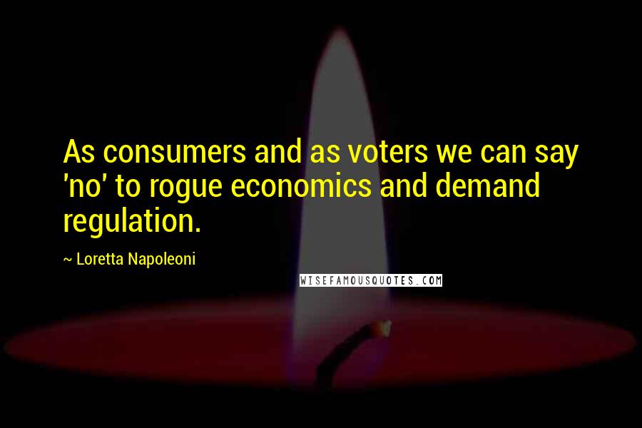 Loretta Napoleoni Quotes: As consumers and as voters we can say 'no' to rogue economics and demand regulation.