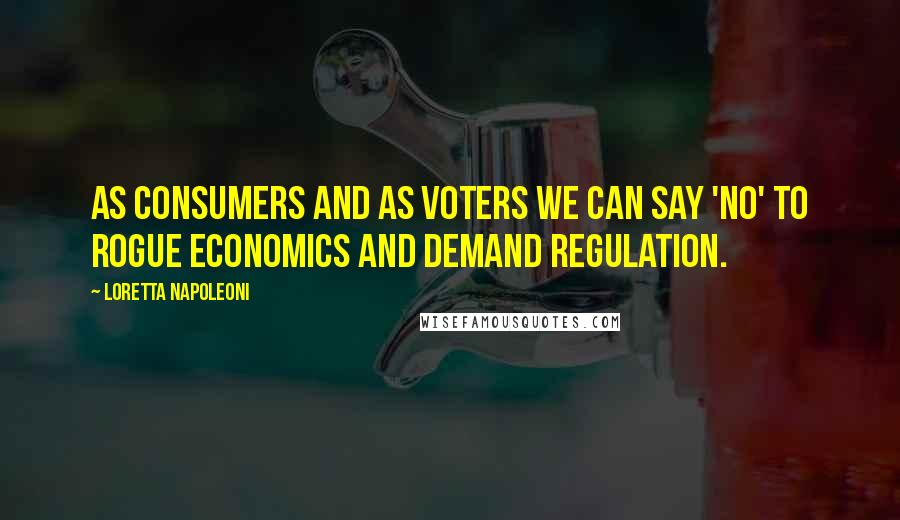 Loretta Napoleoni Quotes: As consumers and as voters we can say 'no' to rogue economics and demand regulation.