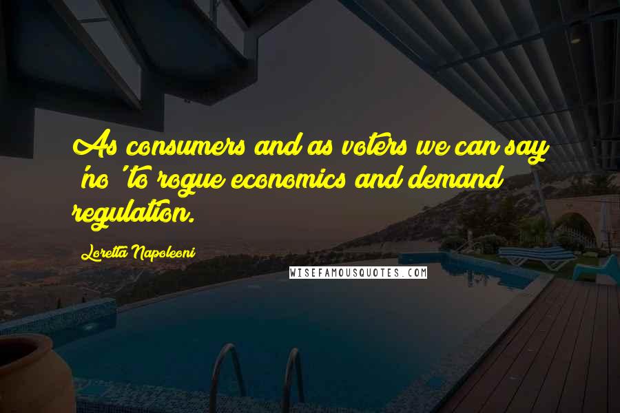 Loretta Napoleoni Quotes: As consumers and as voters we can say 'no' to rogue economics and demand regulation.