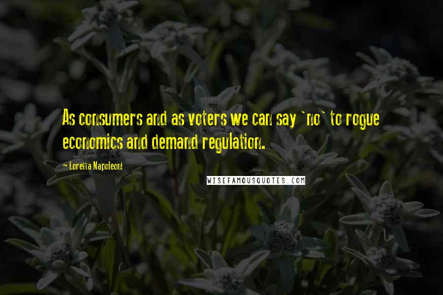 Loretta Napoleoni Quotes: As consumers and as voters we can say 'no' to rogue economics and demand regulation.