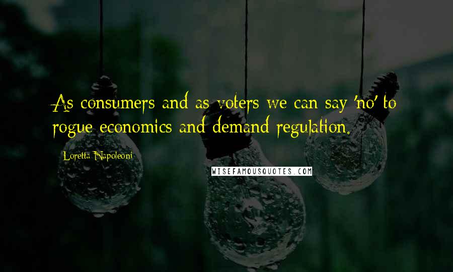 Loretta Napoleoni Quotes: As consumers and as voters we can say 'no' to rogue economics and demand regulation.