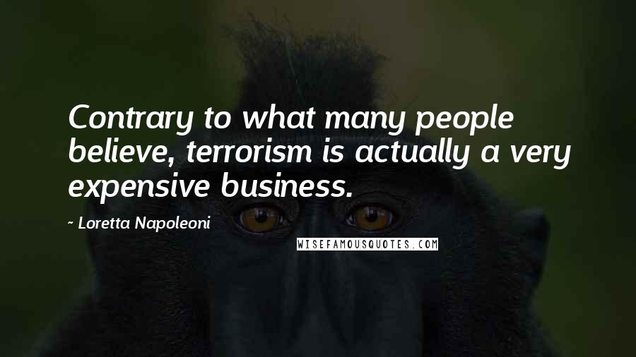 Loretta Napoleoni Quotes: Contrary to what many people believe, terrorism is actually a very expensive business.