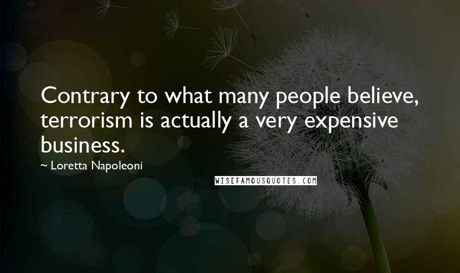 Loretta Napoleoni Quotes: Contrary to what many people believe, terrorism is actually a very expensive business.