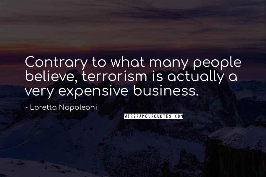 Loretta Napoleoni Quotes: Contrary to what many people believe, terrorism is actually a very expensive business.