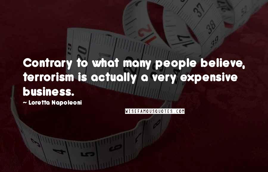 Loretta Napoleoni Quotes: Contrary to what many people believe, terrorism is actually a very expensive business.