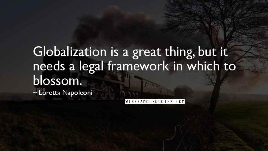 Loretta Napoleoni Quotes: Globalization is a great thing, but it needs a legal framework in which to blossom.