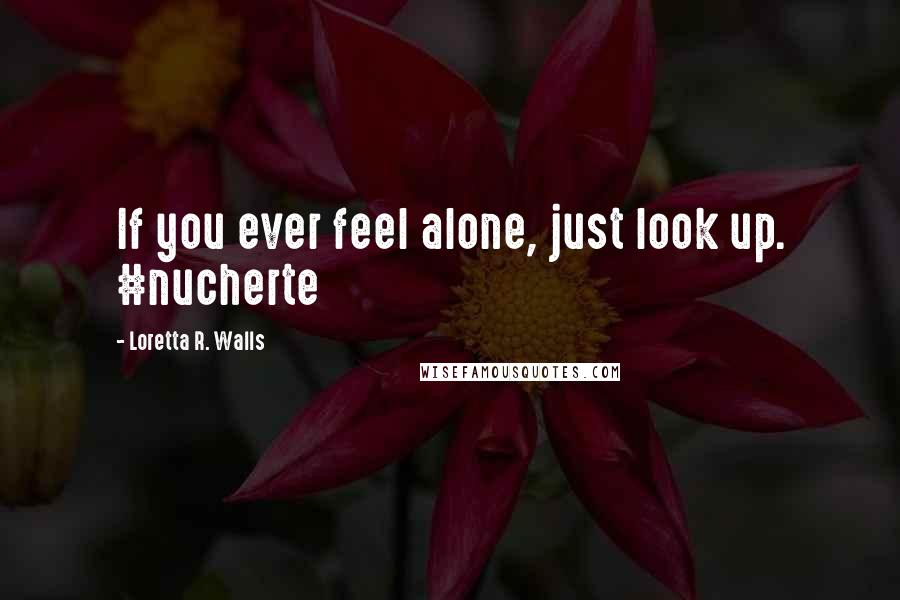 Loretta R. Walls Quotes: If you ever feel alone, just look up. #nucherte