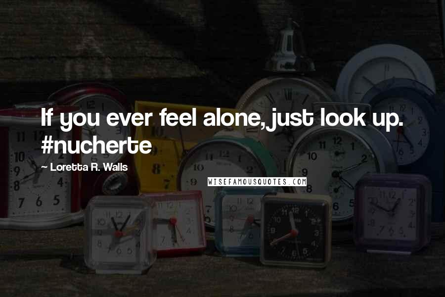 Loretta R. Walls Quotes: If you ever feel alone, just look up. #nucherte