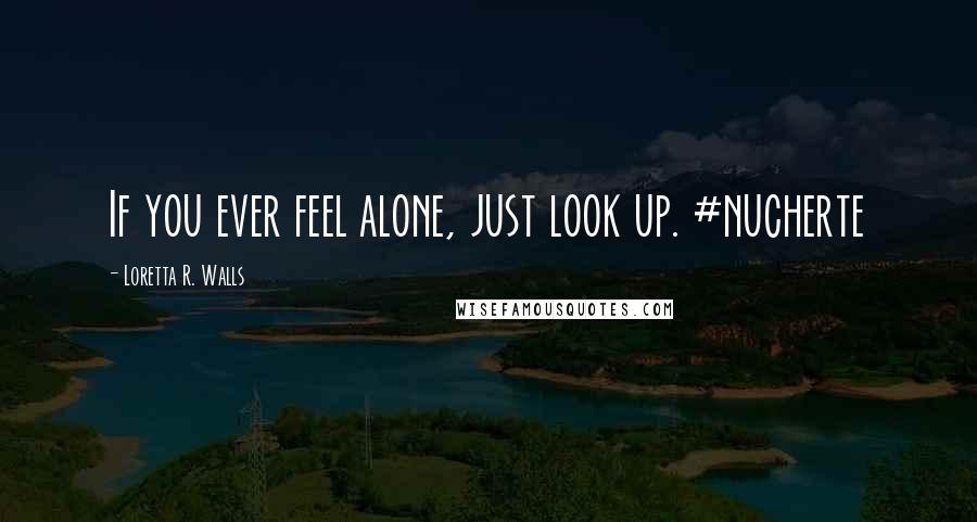 Loretta R. Walls Quotes: If you ever feel alone, just look up. #nucherte