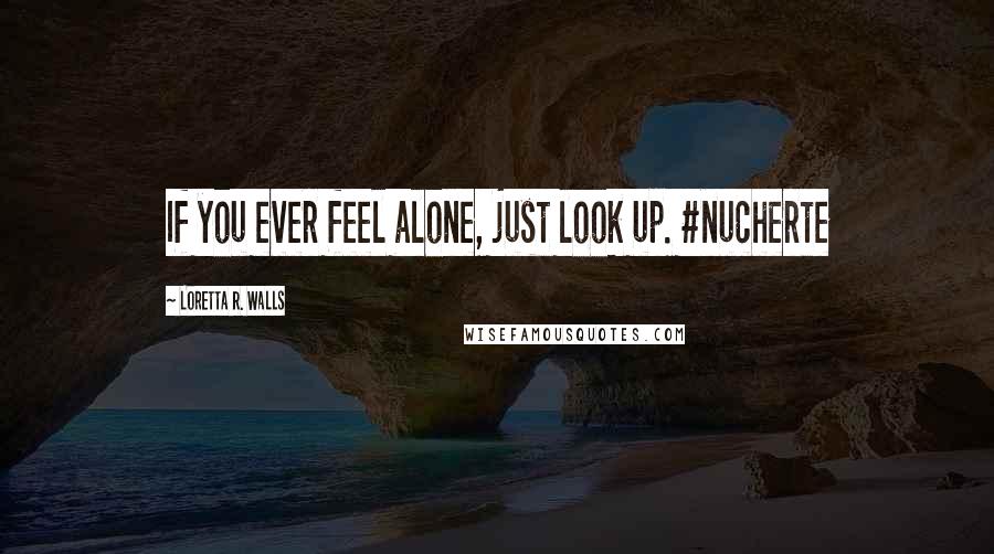 Loretta R. Walls Quotes: If you ever feel alone, just look up. #nucherte