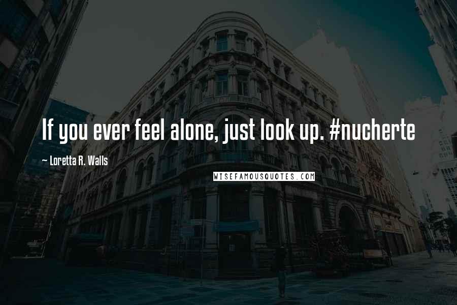 Loretta R. Walls Quotes: If you ever feel alone, just look up. #nucherte