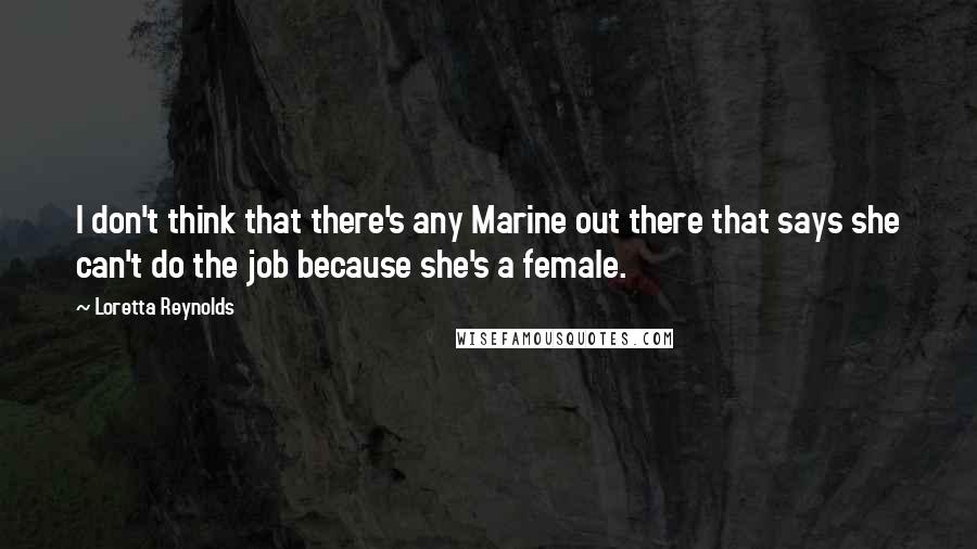 Loretta Reynolds Quotes: I don't think that there's any Marine out there that says she can't do the job because she's a female.