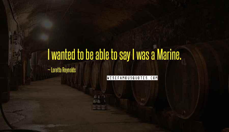 Loretta Reynolds Quotes: I wanted to be able to say I was a Marine.