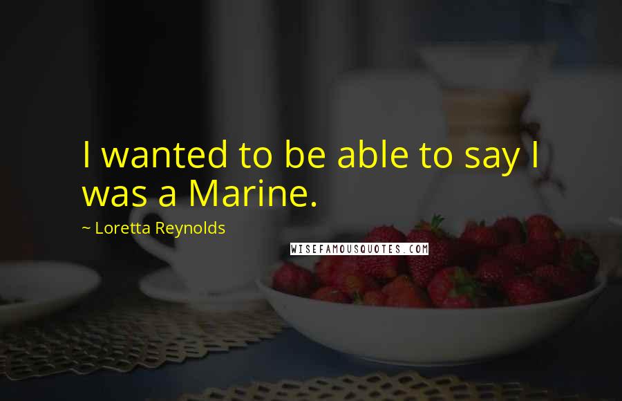 Loretta Reynolds Quotes: I wanted to be able to say I was a Marine.