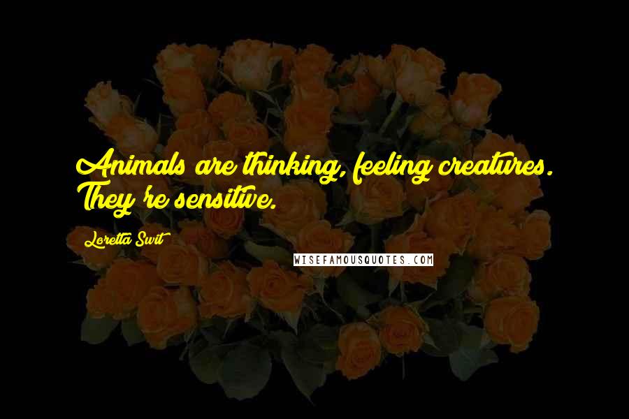 Loretta Swit Quotes: Animals are thinking, feeling creatures. They're sensitive.