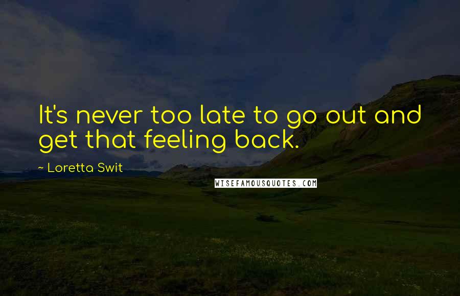 Loretta Swit Quotes: It's never too late to go out and get that feeling back.