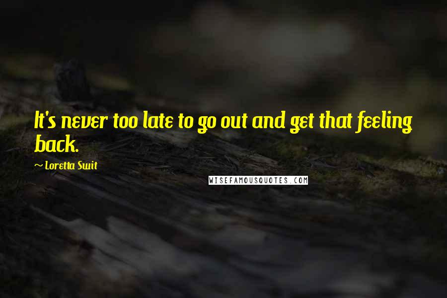 Loretta Swit Quotes: It's never too late to go out and get that feeling back.
