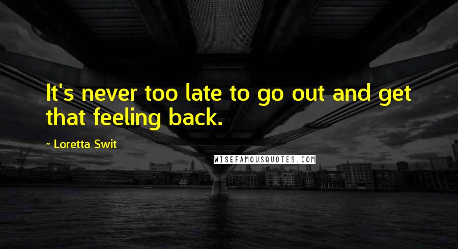 Loretta Swit Quotes: It's never too late to go out and get that feeling back.