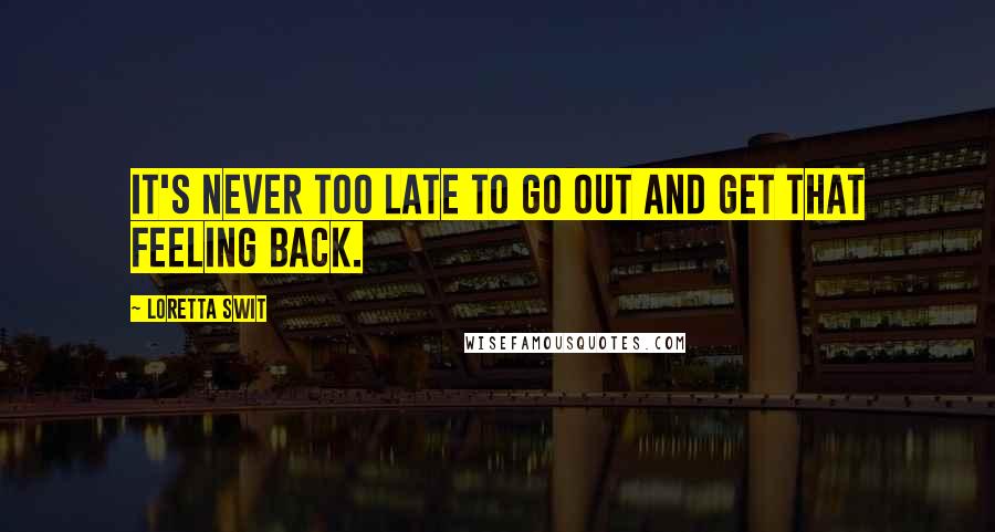 Loretta Swit Quotes: It's never too late to go out and get that feeling back.
