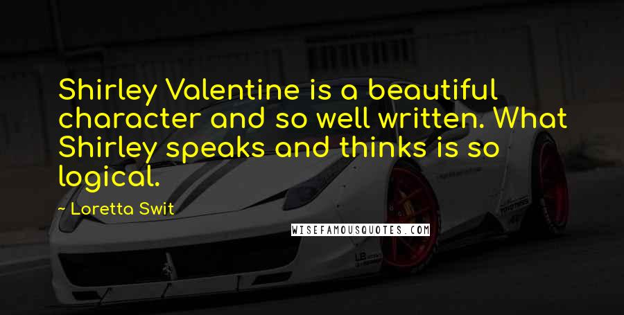 Loretta Swit Quotes: Shirley Valentine is a beautiful character and so well written. What Shirley speaks and thinks is so logical.