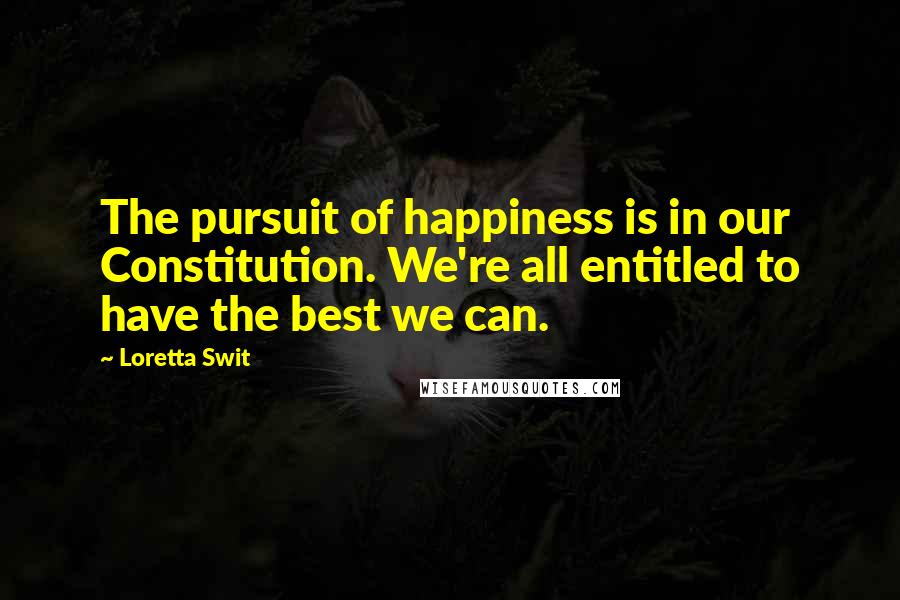 Loretta Swit Quotes: The pursuit of happiness is in our Constitution. We're all entitled to have the best we can.