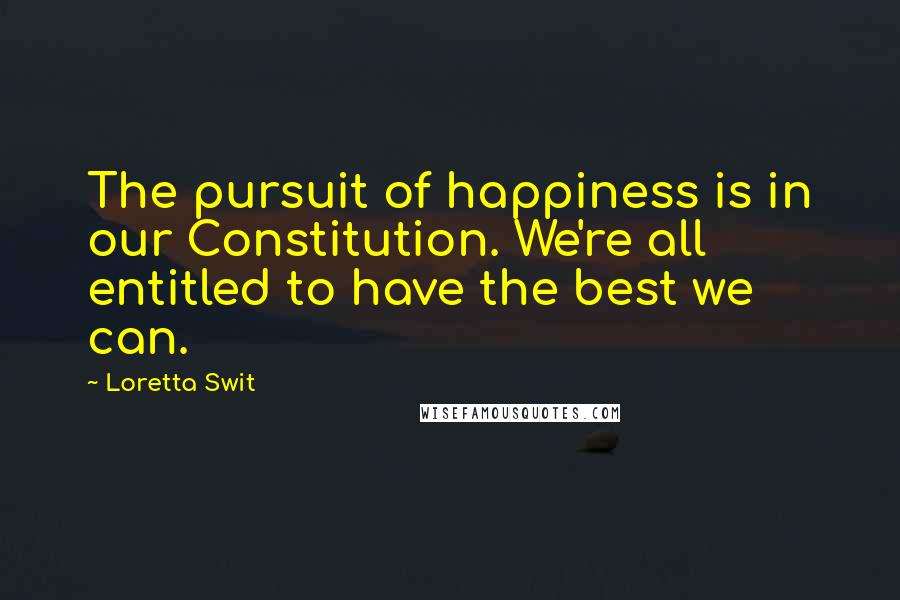 Loretta Swit Quotes: The pursuit of happiness is in our Constitution. We're all entitled to have the best we can.
