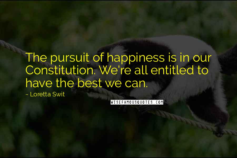 Loretta Swit Quotes: The pursuit of happiness is in our Constitution. We're all entitled to have the best we can.